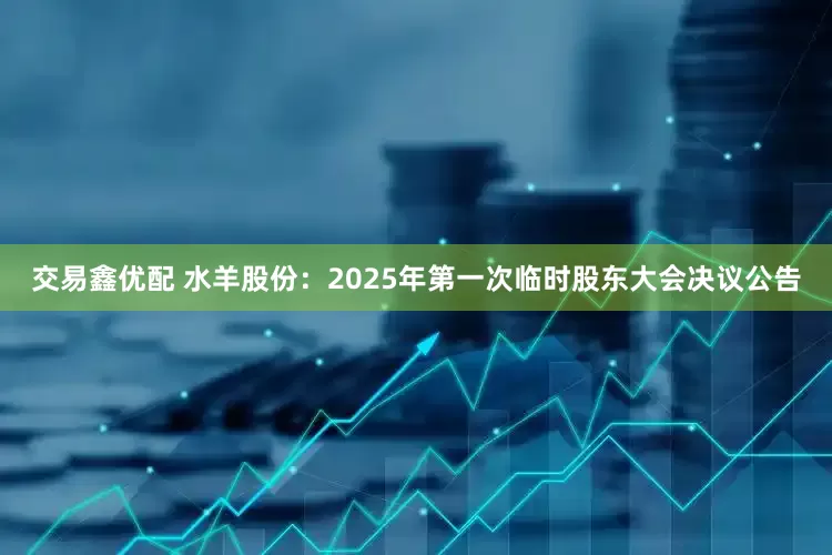 交易鑫优配 水羊股份：2025年第一次临时股东大会决议公告