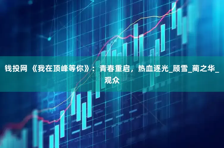 钱投网 《我在顶峰等你》：青春重启，热血逐光_顾雪_蔺之华_观众