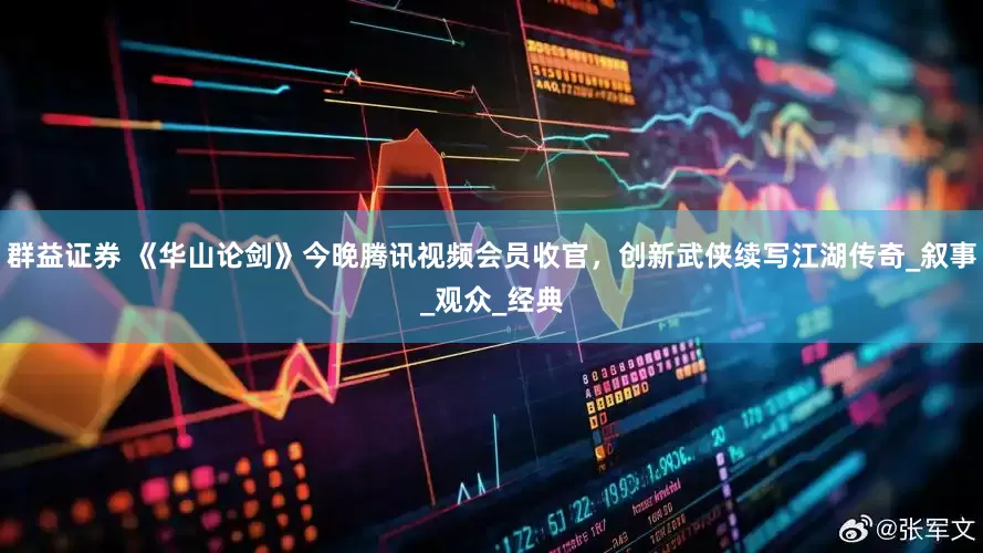 群益证券 《华山论剑》今晚腾讯视频会员收官，创新武侠续写江湖传奇_叙事_观众_经典