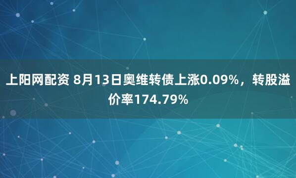 上阳网配资 8月13日奥维转债上涨0.09%，转股溢价率174.79%