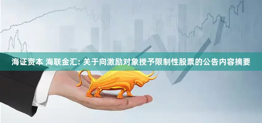 海证资本 海联金汇: 关于向激励对象授予限制性股票的公告内容摘要