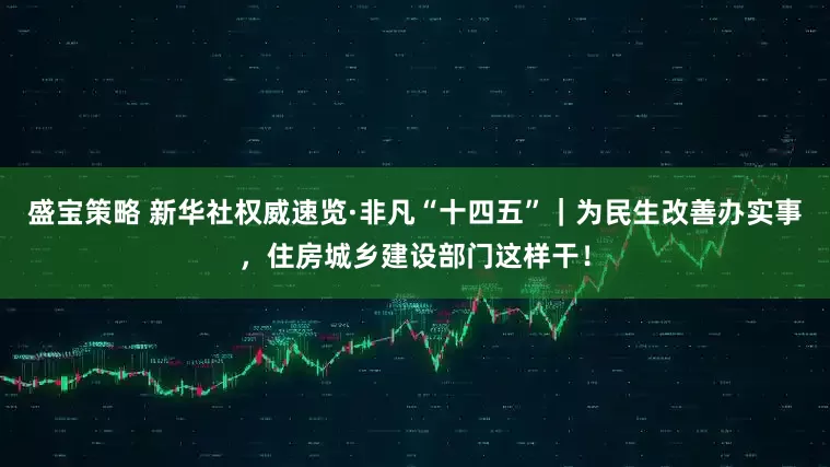 盛宝策略 新华社权威速览·非凡“十四五”｜为民生改善办实事，住房城乡建设部门这样干！