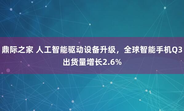 鼎际之家 人工智能驱动设备升级，全球智能手机Q3出货量增长2.6%