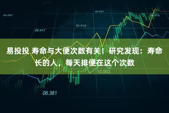 易投投 寿命与大便次数有关！研究发现：寿命长的人，每天排便在这个次数