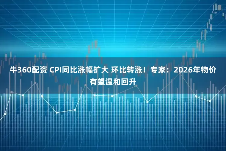牛360配资 CPI同比涨幅扩大 环比转涨！专家：2026年物价有望温和回升