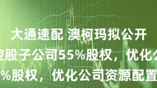 大通速配 澳柯玛拟公开挂牌转让控股子公司55%股权，优化公司资源配置