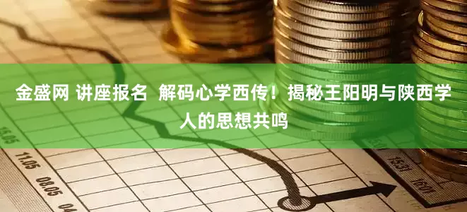 金盛网 讲座报名 解码心学西传!揭秘王阳明与陕西学人的思想共鸣