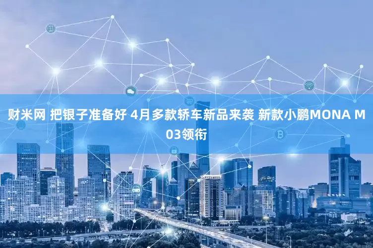 财米网 把银子准备好 4月多款轿车新品来袭 新款小鹏MONA M03领衔